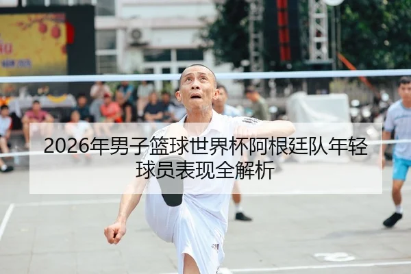 2026年男子篮球世界杯阿根廷队年轻球员表现全解析（Leyu）