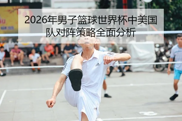 2026年男子篮球世界杯中美国队对阵策略全面分析 | Leyu