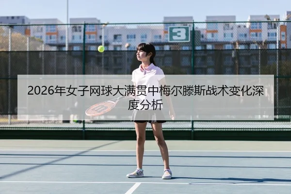 2026年女子网球大满贯中梅尔滕斯战术变化深度分析（Leyu）