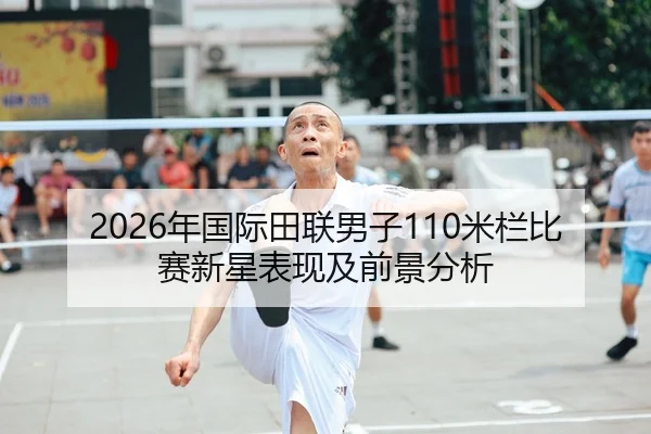 2026年国际田联男子110米栏比赛新星表现及前景分析（Leyu）