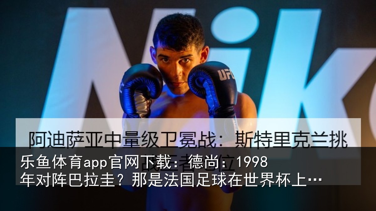乐鱼体育app官网下载:德尚:1998年对阵巴拉圭?那是法国足球在世界杯上的重要时刻