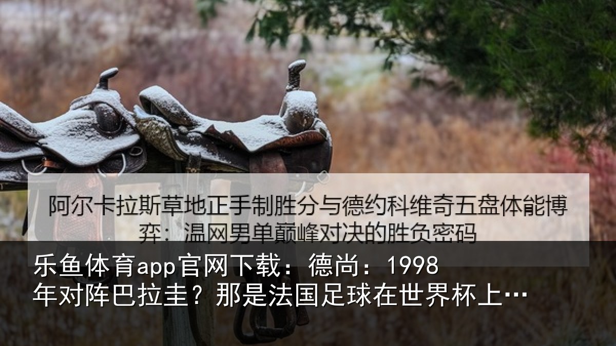 乐鱼体育app官网下载:德尚:1998年对阵巴拉圭?那是法国足球在世界杯上的重要时刻