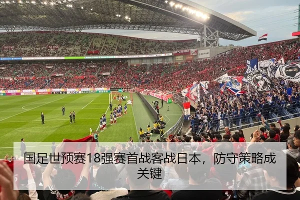 国足世预赛18强赛首战客战日本，防守策略成关键