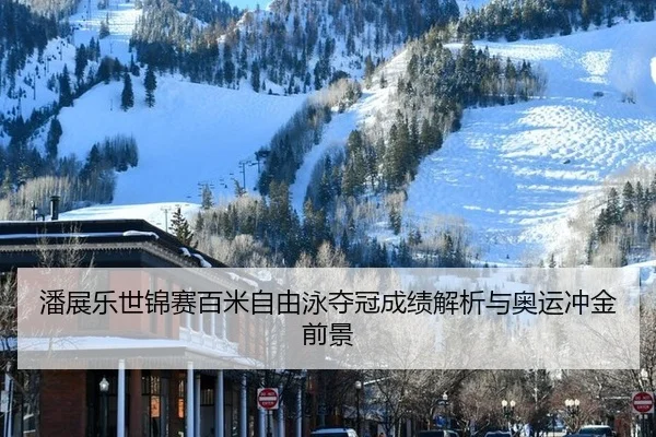 潘展乐世锦赛百米自由泳夺冠成绩解析与奥运冲金前景